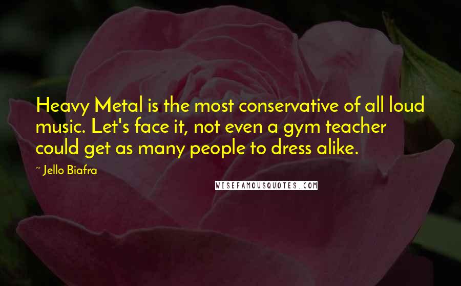 Jello Biafra Quotes: Heavy Metal is the most conservative of all loud music. Let's face it, not even a gym teacher could get as many people to dress alike.