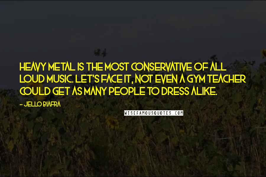 Jello Biafra Quotes: Heavy Metal is the most conservative of all loud music. Let's face it, not even a gym teacher could get as many people to dress alike.