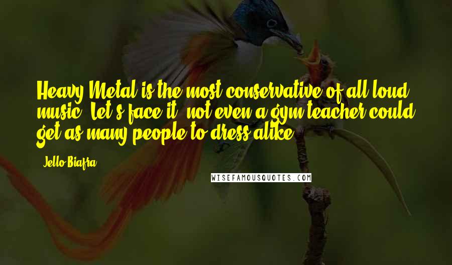 Jello Biafra Quotes: Heavy Metal is the most conservative of all loud music. Let's face it, not even a gym teacher could get as many people to dress alike.