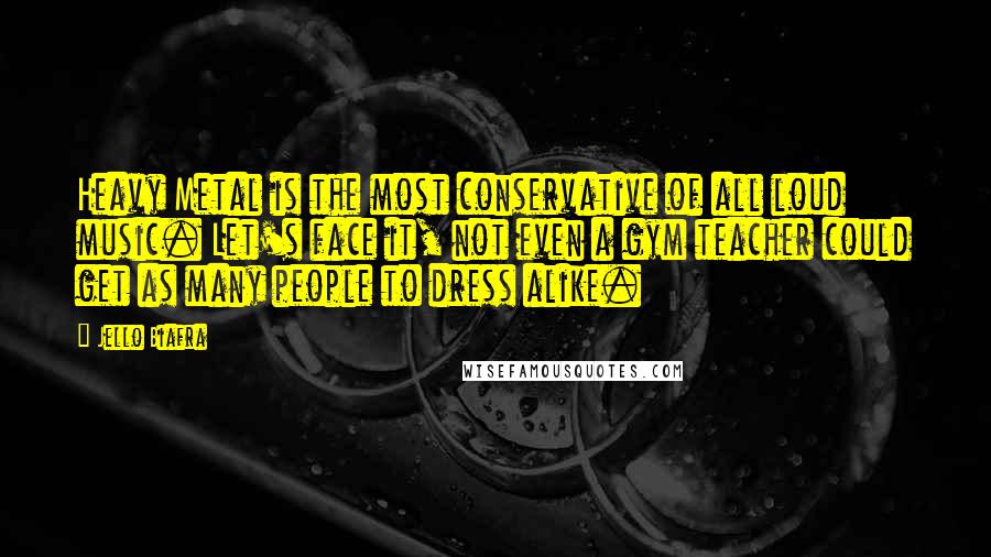 Jello Biafra Quotes: Heavy Metal is the most conservative of all loud music. Let's face it, not even a gym teacher could get as many people to dress alike.