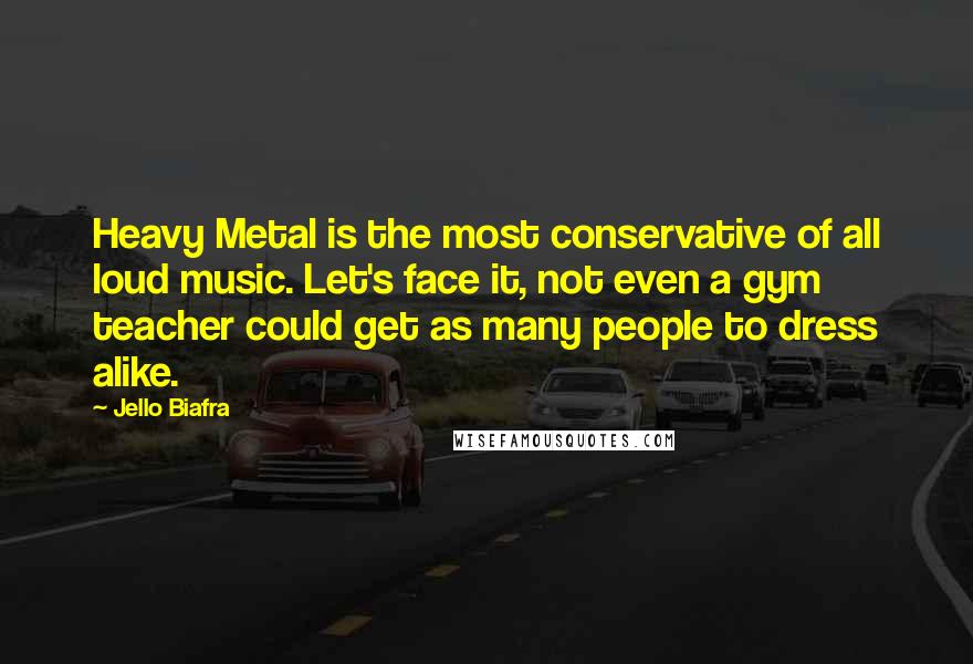 Jello Biafra Quotes: Heavy Metal is the most conservative of all loud music. Let's face it, not even a gym teacher could get as many people to dress alike.