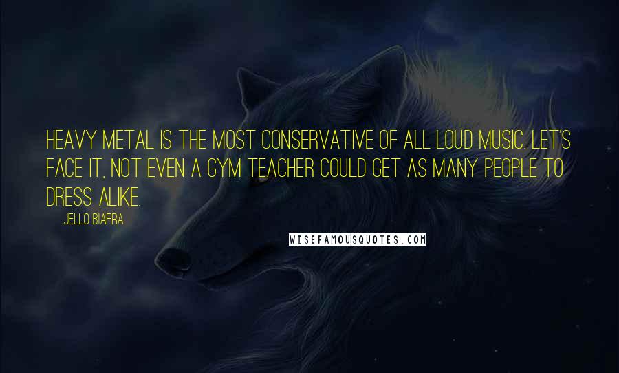 Jello Biafra Quotes: Heavy Metal is the most conservative of all loud music. Let's face it, not even a gym teacher could get as many people to dress alike.