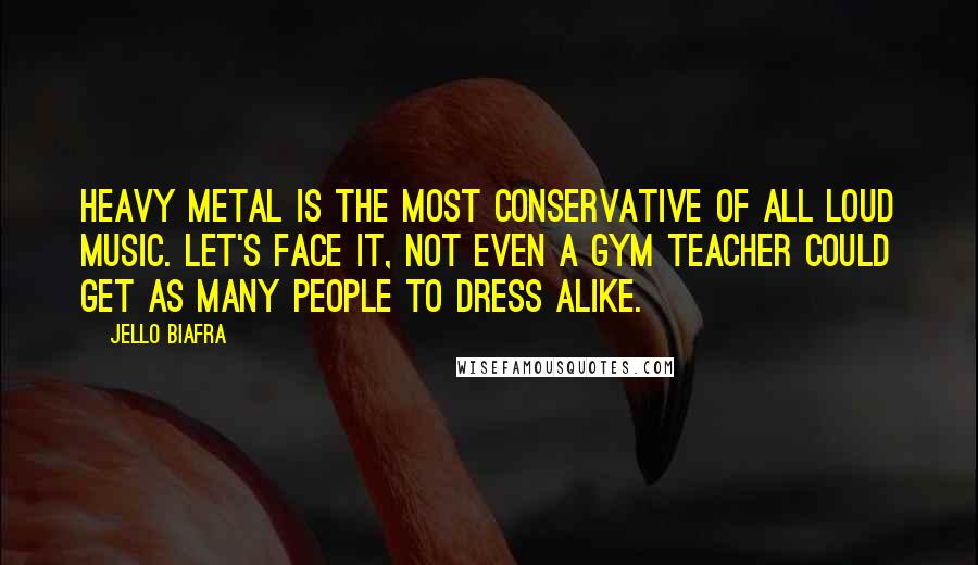 Jello Biafra Quotes: Heavy Metal is the most conservative of all loud music. Let's face it, not even a gym teacher could get as many people to dress alike.