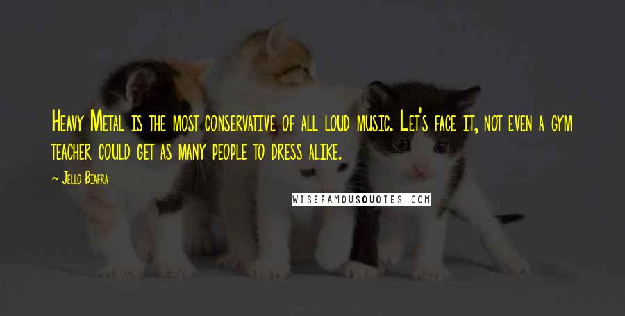 Jello Biafra Quotes: Heavy Metal is the most conservative of all loud music. Let's face it, not even a gym teacher could get as many people to dress alike.