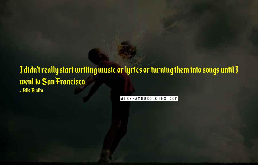 Jello Biafra Quotes: I didn't really start writing music or lyrics or turning them into songs until I went to San Francisco.