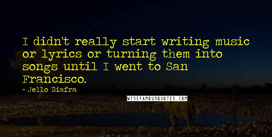 Jello Biafra Quotes: I didn't really start writing music or lyrics or turning them into songs until I went to San Francisco.