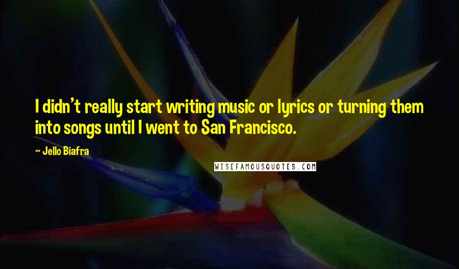 Jello Biafra Quotes: I didn't really start writing music or lyrics or turning them into songs until I went to San Francisco.