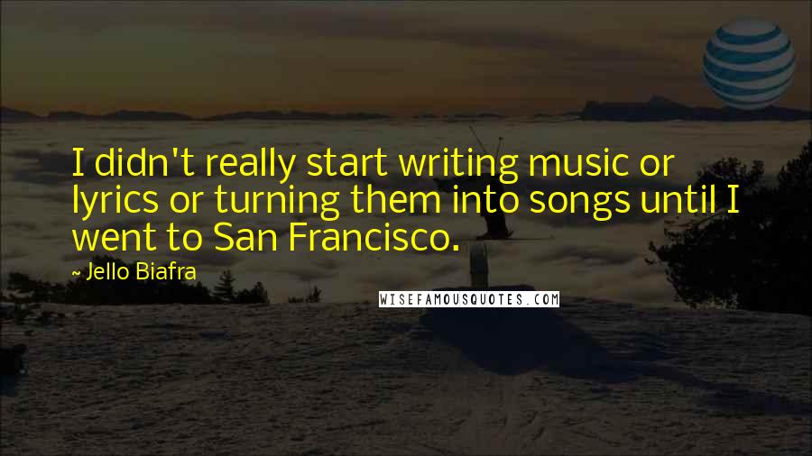 Jello Biafra Quotes: I didn't really start writing music or lyrics or turning them into songs until I went to San Francisco.