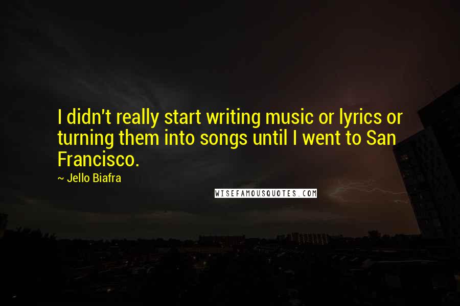 Jello Biafra Quotes: I didn't really start writing music or lyrics or turning them into songs until I went to San Francisco.