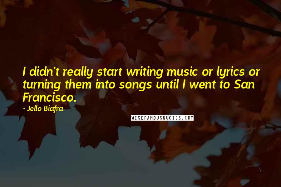 Jello Biafra Quotes: I didn't really start writing music or lyrics or turning them into songs until I went to San Francisco.