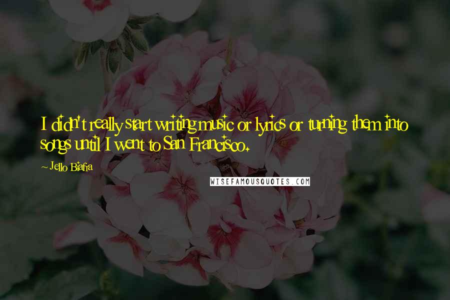 Jello Biafra Quotes: I didn't really start writing music or lyrics or turning them into songs until I went to San Francisco.