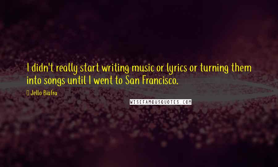 Jello Biafra Quotes: I didn't really start writing music or lyrics or turning them into songs until I went to San Francisco.