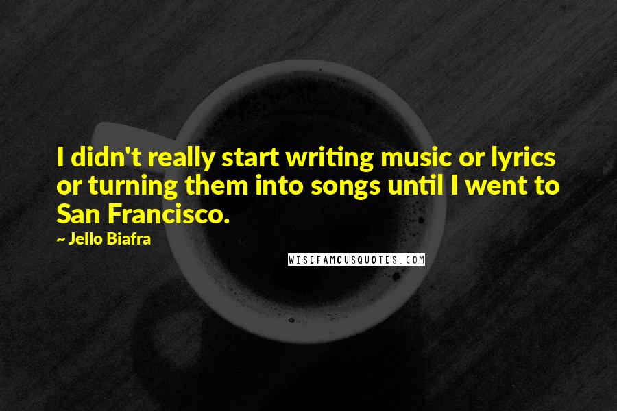 Jello Biafra Quotes: I didn't really start writing music or lyrics or turning them into songs until I went to San Francisco.