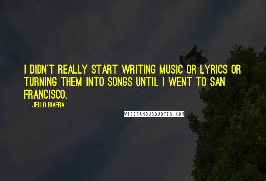 Jello Biafra Quotes: I didn't really start writing music or lyrics or turning them into songs until I went to San Francisco.