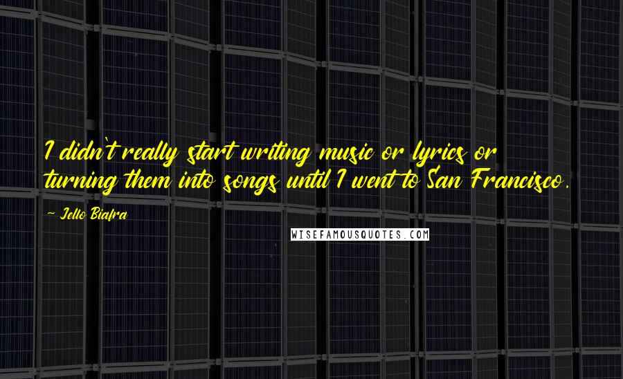 Jello Biafra Quotes: I didn't really start writing music or lyrics or turning them into songs until I went to San Francisco.
