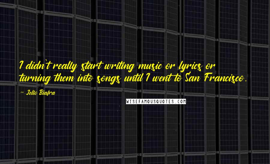 Jello Biafra Quotes: I didn't really start writing music or lyrics or turning them into songs until I went to San Francisco.