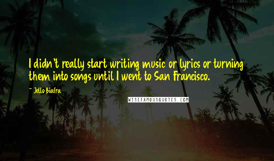 Jello Biafra Quotes: I didn't really start writing music or lyrics or turning them into songs until I went to San Francisco.