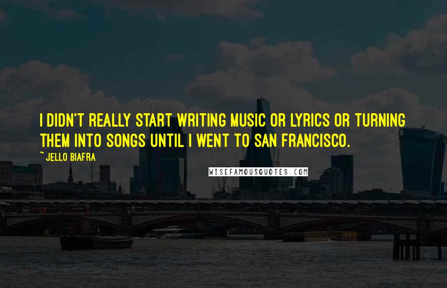 Jello Biafra Quotes: I didn't really start writing music or lyrics or turning them into songs until I went to San Francisco.