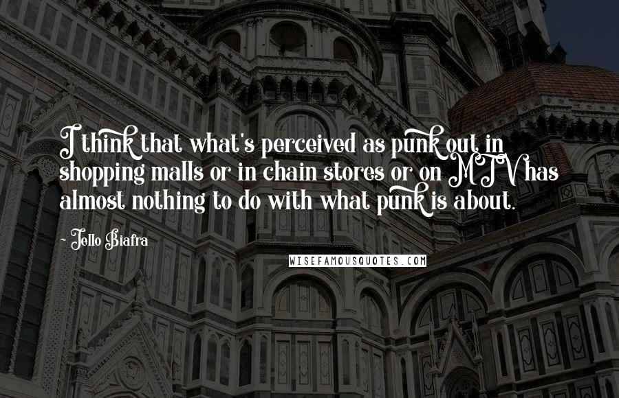 Jello Biafra Quotes: I think that what's perceived as punk out in shopping malls or in chain stores or on MTV has almost nothing to do with what punk is about.