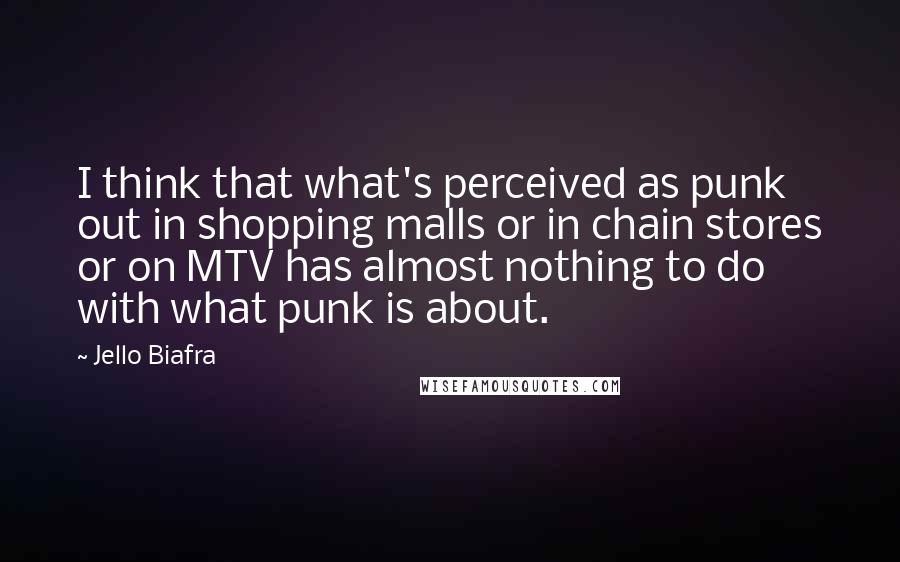 Jello Biafra Quotes: I think that what's perceived as punk out in shopping malls or in chain stores or on MTV has almost nothing to do with what punk is about.