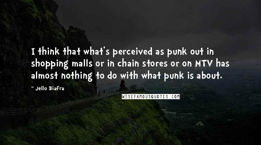 Jello Biafra Quotes: I think that what's perceived as punk out in shopping malls or in chain stores or on MTV has almost nothing to do with what punk is about.