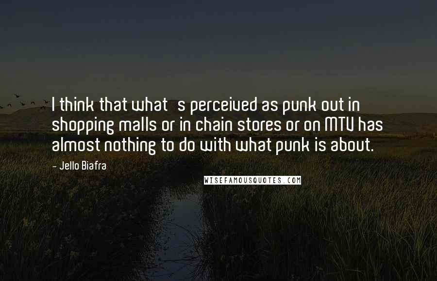Jello Biafra Quotes: I think that what's perceived as punk out in shopping malls or in chain stores or on MTV has almost nothing to do with what punk is about.