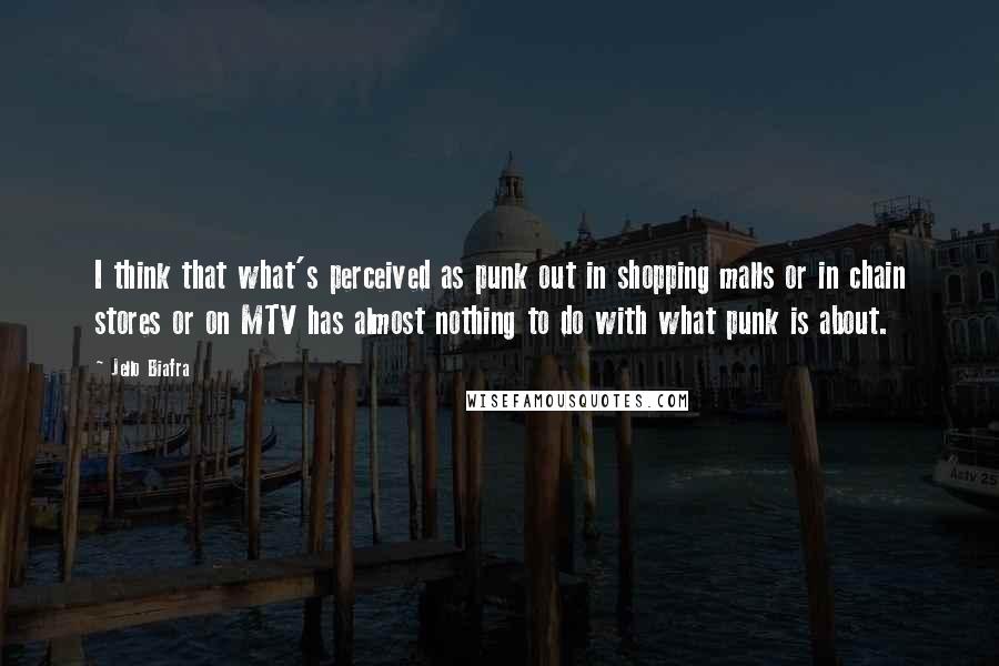 Jello Biafra Quotes: I think that what's perceived as punk out in shopping malls or in chain stores or on MTV has almost nothing to do with what punk is about.
