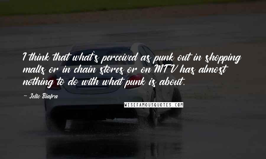 Jello Biafra Quotes: I think that what's perceived as punk out in shopping malls or in chain stores or on MTV has almost nothing to do with what punk is about.