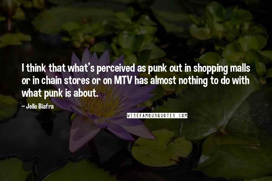 Jello Biafra Quotes: I think that what's perceived as punk out in shopping malls or in chain stores or on MTV has almost nothing to do with what punk is about.