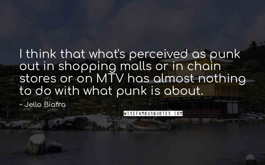 Jello Biafra Quotes: I think that what's perceived as punk out in shopping malls or in chain stores or on MTV has almost nothing to do with what punk is about.