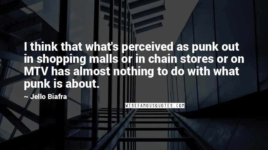 Jello Biafra Quotes: I think that what's perceived as punk out in shopping malls or in chain stores or on MTV has almost nothing to do with what punk is about.