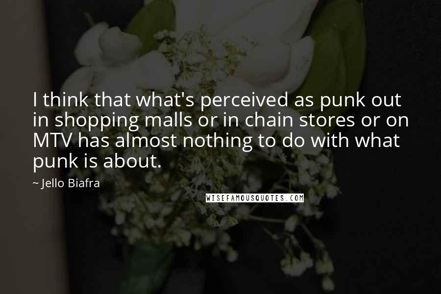 Jello Biafra Quotes: I think that what's perceived as punk out in shopping malls or in chain stores or on MTV has almost nothing to do with what punk is about.