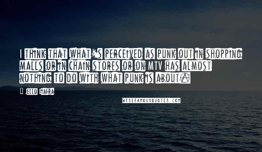 Jello Biafra Quotes: I think that what's perceived as punk out in shopping malls or in chain stores or on MTV has almost nothing to do with what punk is about.