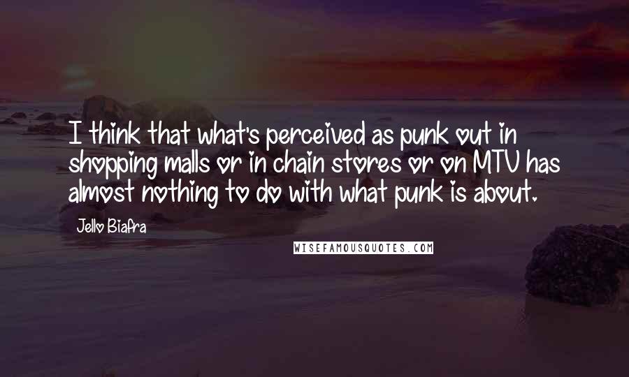Jello Biafra Quotes: I think that what's perceived as punk out in shopping malls or in chain stores or on MTV has almost nothing to do with what punk is about.