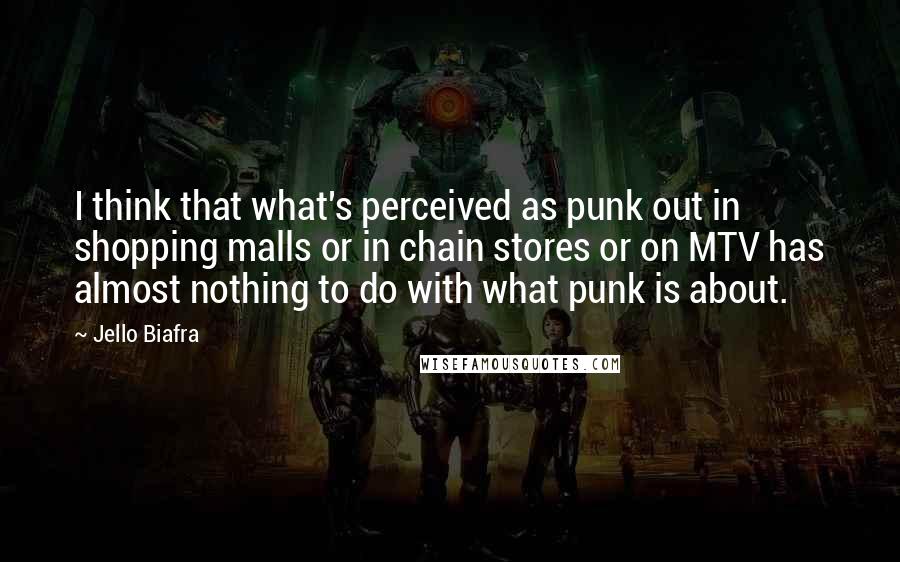 Jello Biafra Quotes: I think that what's perceived as punk out in shopping malls or in chain stores or on MTV has almost nothing to do with what punk is about.