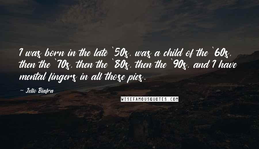 Jello Biafra Quotes: I was born in the late '50s, was a child of the '60s, then the '70s, then the '80s, then the '90s, and I have mental fingers in all those pies.