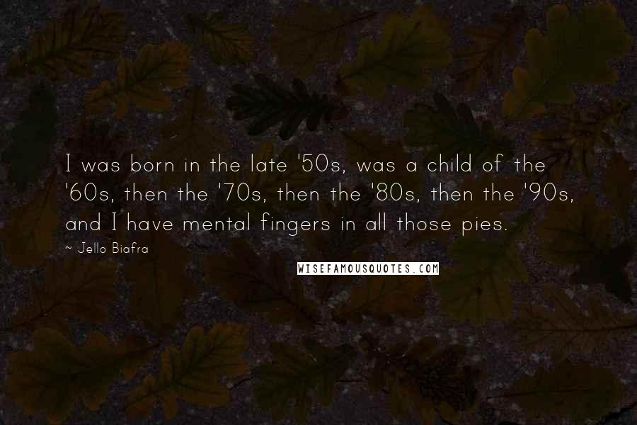 Jello Biafra Quotes: I was born in the late '50s, was a child of the '60s, then the '70s, then the '80s, then the '90s, and I have mental fingers in all those pies.