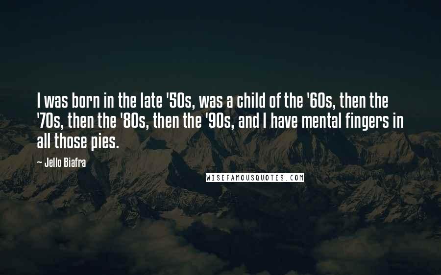 Jello Biafra Quotes: I was born in the late '50s, was a child of the '60s, then the '70s, then the '80s, then the '90s, and I have mental fingers in all those pies.