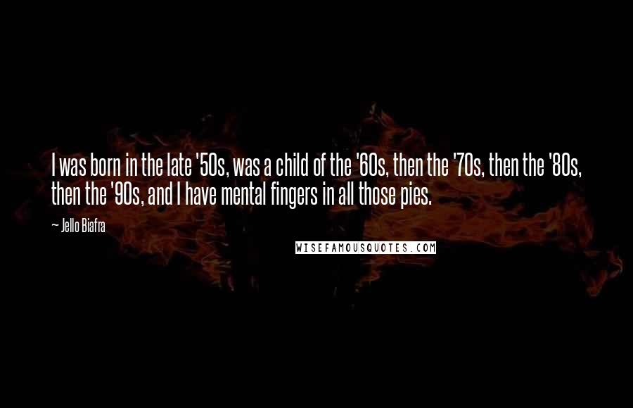 Jello Biafra Quotes: I was born in the late '50s, was a child of the '60s, then the '70s, then the '80s, then the '90s, and I have mental fingers in all those pies.