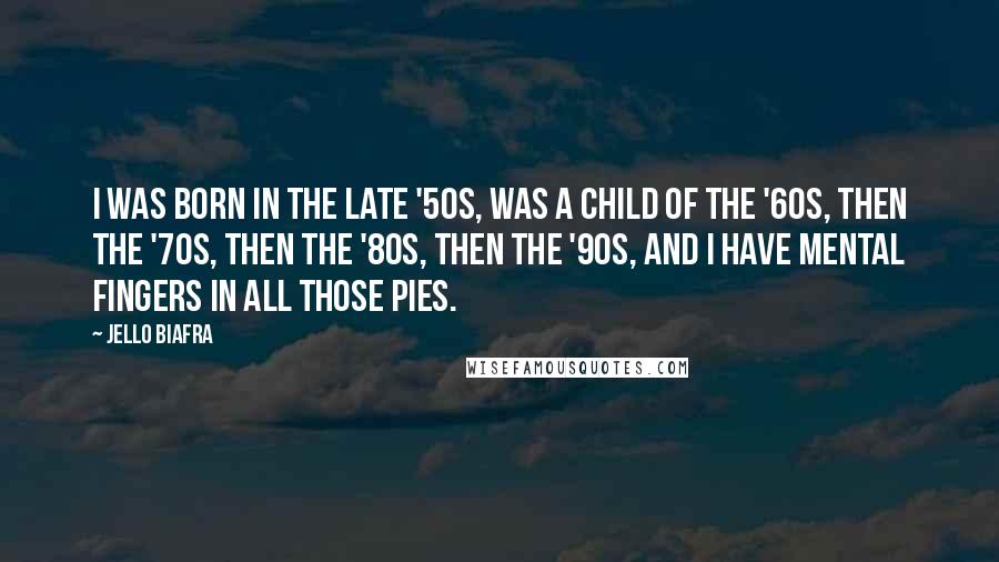 Jello Biafra Quotes: I was born in the late '50s, was a child of the '60s, then the '70s, then the '80s, then the '90s, and I have mental fingers in all those pies.