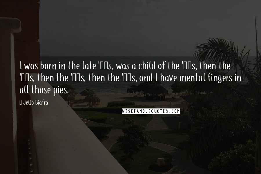 Jello Biafra Quotes: I was born in the late '50s, was a child of the '60s, then the '70s, then the '80s, then the '90s, and I have mental fingers in all those pies.