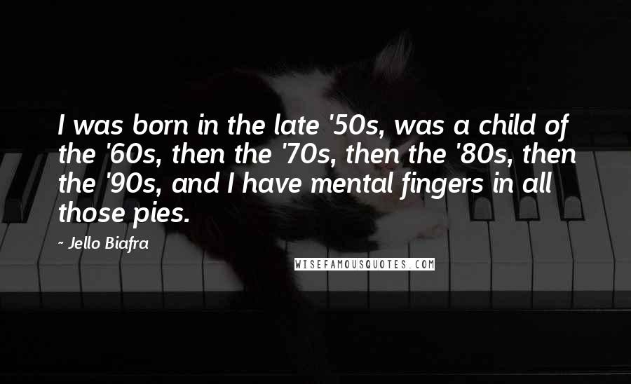 Jello Biafra Quotes: I was born in the late '50s, was a child of the '60s, then the '70s, then the '80s, then the '90s, and I have mental fingers in all those pies.