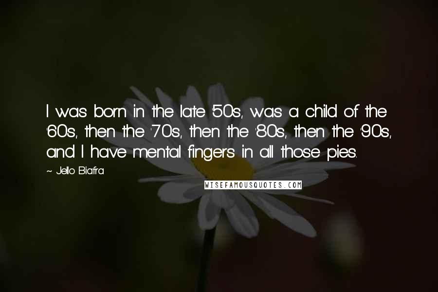 Jello Biafra Quotes: I was born in the late '50s, was a child of the '60s, then the '70s, then the '80s, then the '90s, and I have mental fingers in all those pies.