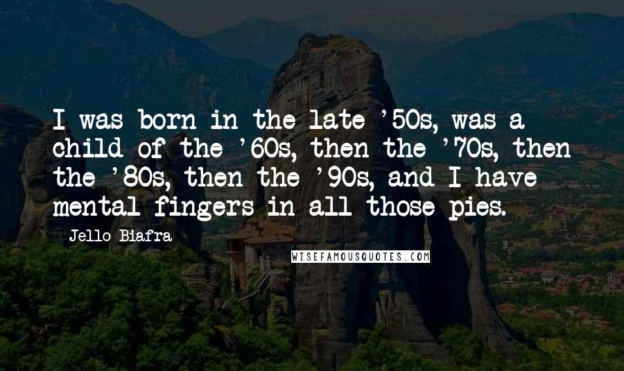 Jello Biafra Quotes: I was born in the late '50s, was a child of the '60s, then the '70s, then the '80s, then the '90s, and I have mental fingers in all those pies.