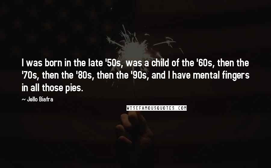 Jello Biafra Quotes: I was born in the late '50s, was a child of the '60s, then the '70s, then the '80s, then the '90s, and I have mental fingers in all those pies.