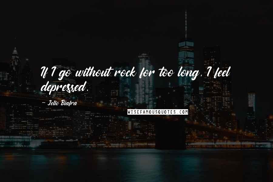 Jello Biafra Quotes: If I go without rock for too long, I feel depressed.