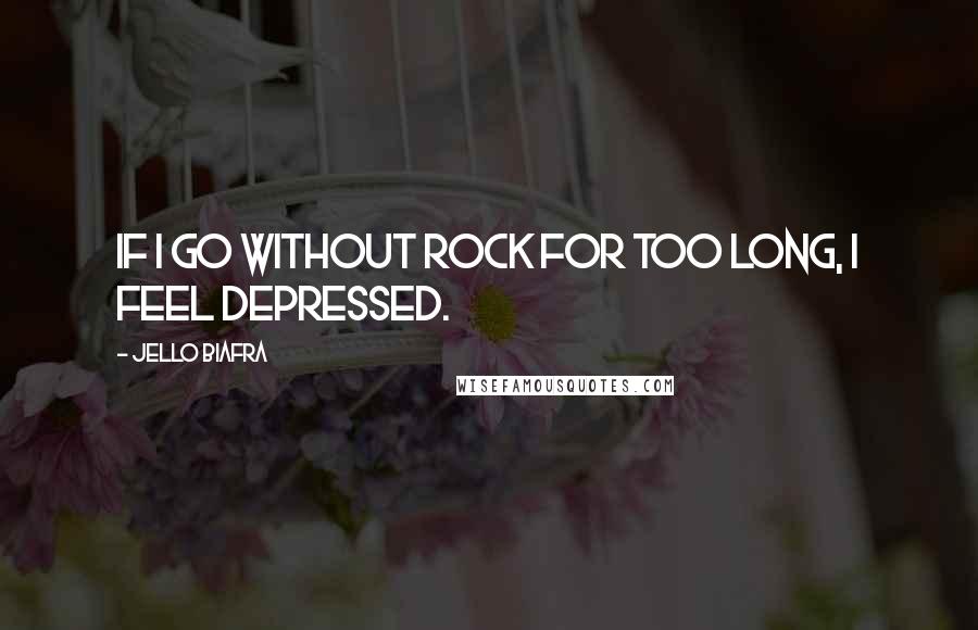 Jello Biafra Quotes: If I go without rock for too long, I feel depressed.