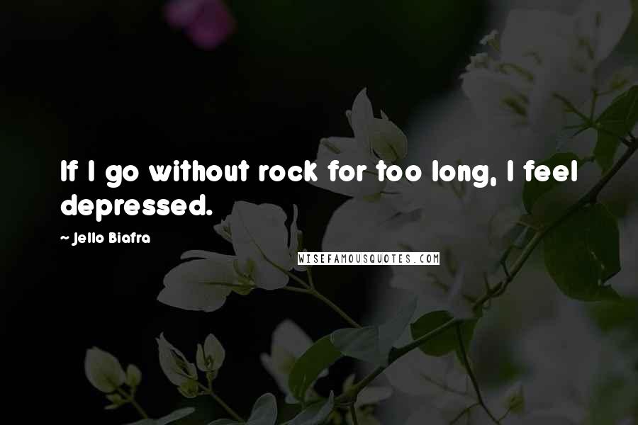 Jello Biafra Quotes: If I go without rock for too long, I feel depressed.