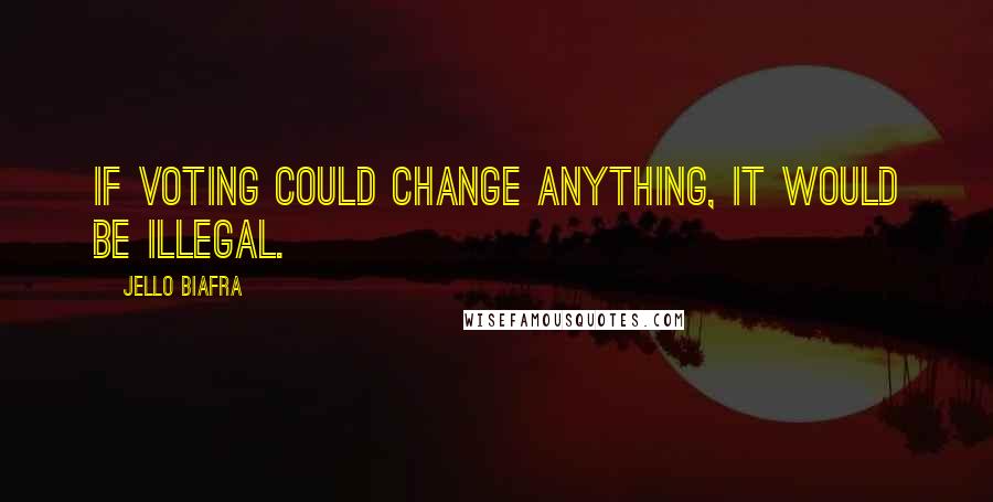 Jello Biafra Quotes: If voting could change anything, it would be illegal.