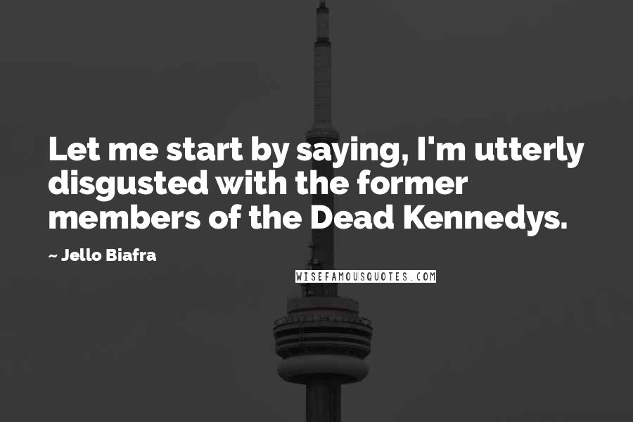 Jello Biafra Quotes: Let me start by saying, I'm utterly disgusted with the former members of the Dead Kennedys.